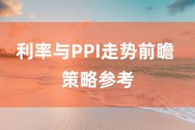 利率与PPI走势前瞻 策略参考