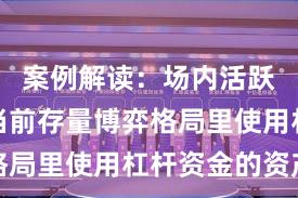 案例解读:场内活跃资金在当前存量博弈格局里使用杠杆资金的资产