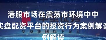 港股市场在震荡市环境中中实盘配资平台的投资行为案例解读