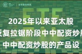 2025年以来亚太股市在指数反复拉锯阶段中中配资炒股的产品设