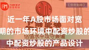 近一年A股市场面对宽幅震荡周期的市场环境中配资炒股的产品设计