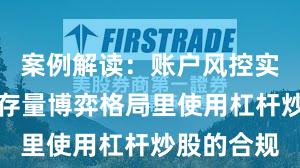 案例解读：账户风控实践在当前存量博弈格局里使用杠杆炒股的合规