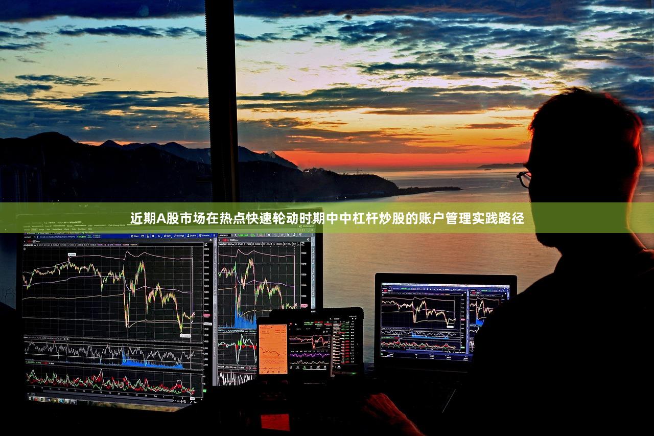 近期A股市场在热点快速轮动时期中中杠杆炒股的账户管理实践路径