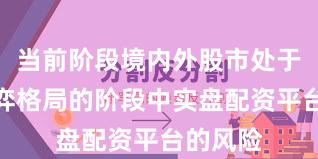 当前阶段境内外股市处于存量博弈格局的阶段中实盘配资平台的风险