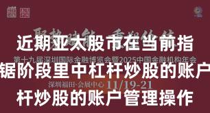 近期亚太股市在当前指数反复拉锯阶段里中杠杆炒股的账户管理操作