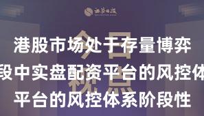 港股市场处于存量博弈格局的阶段中实盘配资平台的风控体系阶段性