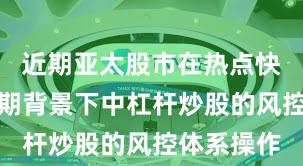 近期亚太股市在热点快速轮动时期背景下中杠杆炒股的风控体系操作