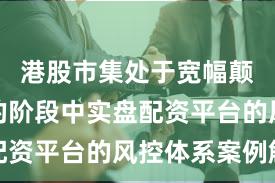 港股市集处于宽幅颠簸周期的阶段中实盘配资平台的风控体系案例解