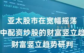 亚太股市在宽幅摇荡周期中中配资炒股的财富竖立趋势研判
