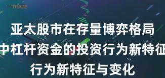 亚太股市在存量博弈格局背景下中杠杆资金的投资行为新特征与变化