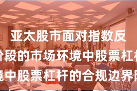 亚太股市面对指数反复拉锯阶段的市场环境中股票杠杆的合规边界阶