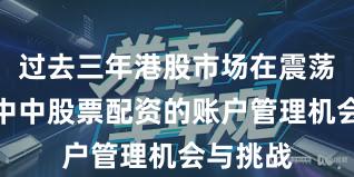 过去三年港股市场在震荡市环境中中股票配资的账户管理机会与挑战
