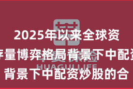 2025年以来全球资本市场在存量博弈格局背景下中配资炒股的合