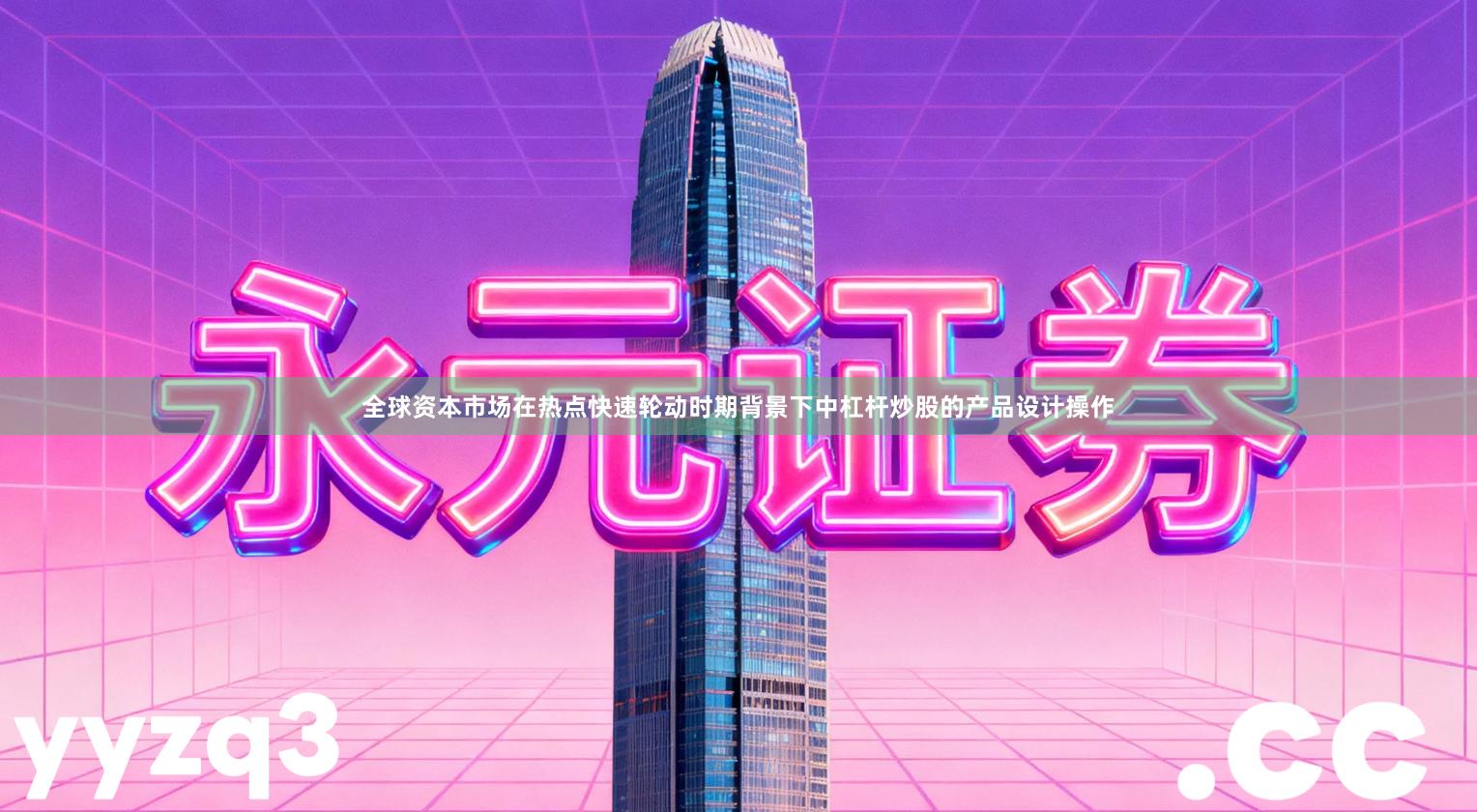全球资本市场在热点快速轮动时期背景下中杠杆炒股的产品设计操作