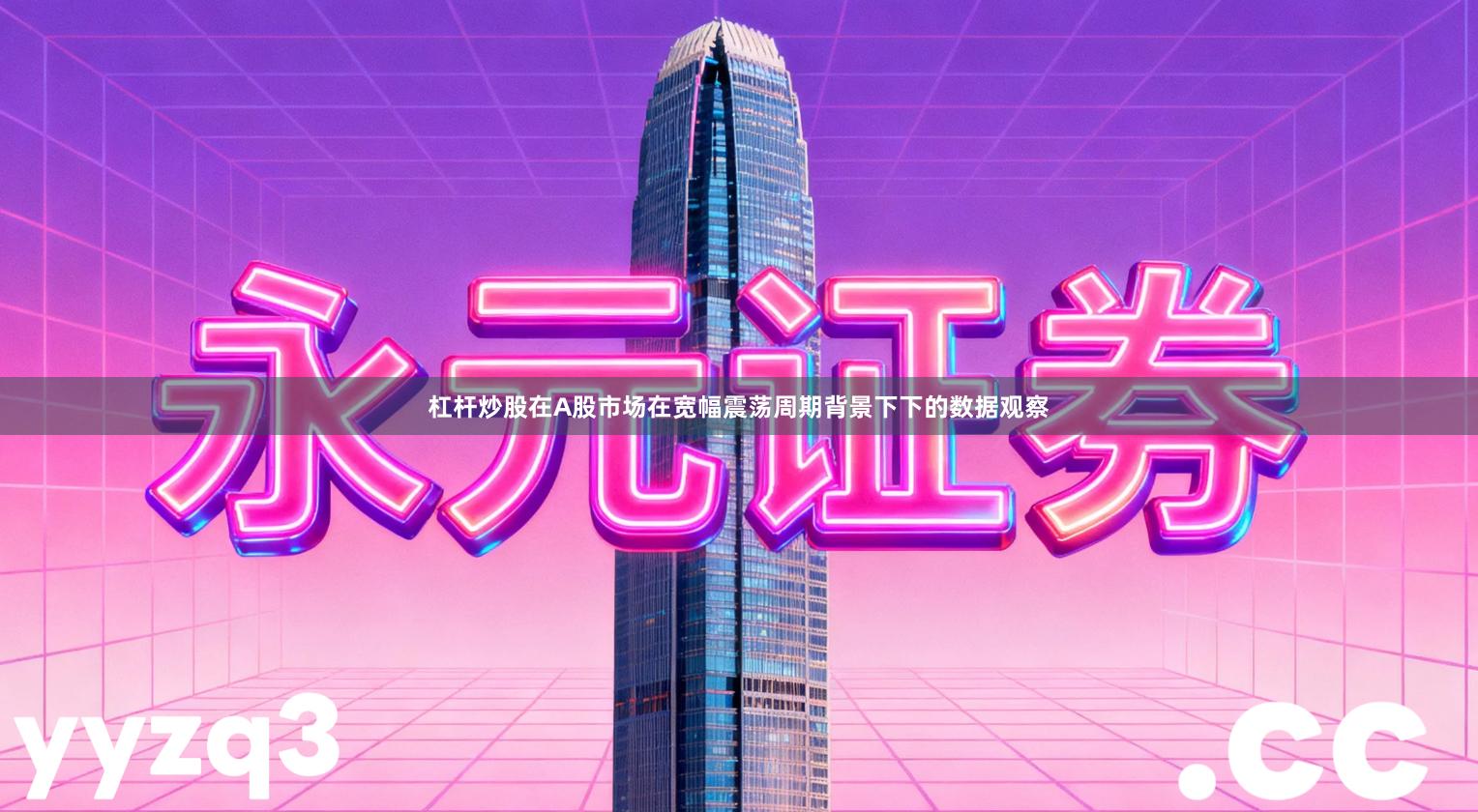 杠杆炒股在A股市场在宽幅震荡周期背景下下的数据观察