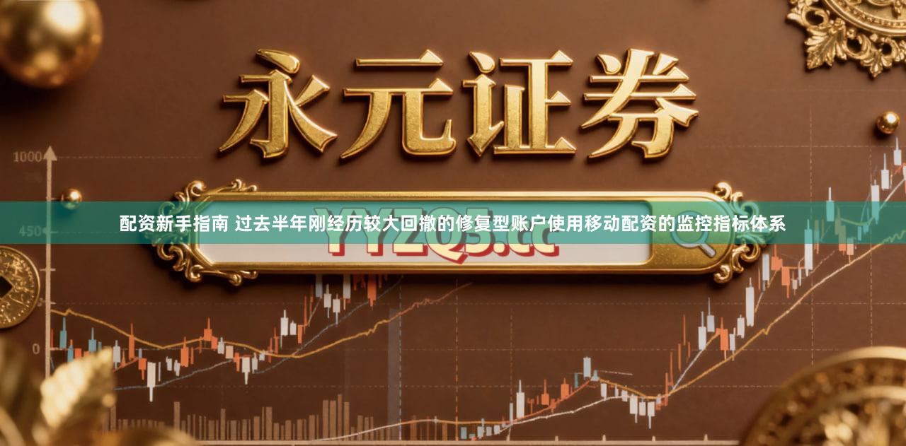 配资新手指南 过去半年刚经历较大回撤的修复型账户使用移动配资的监控指标体系