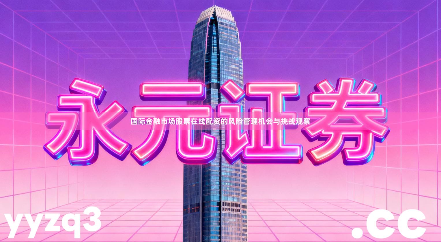 国际金融市场股票在线配资的风险管理机会与挑战观察