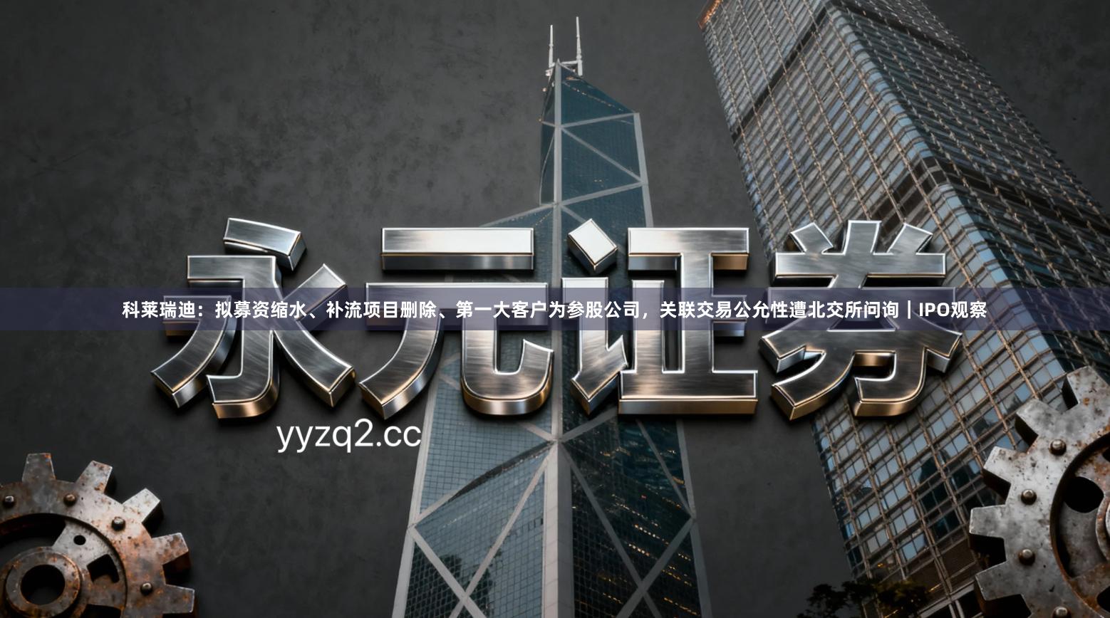 科莱瑞迪：拟募资缩水、补流项目删除、第一大客户为参股公司，关联交易公允性遭北交所问询｜IPO观察